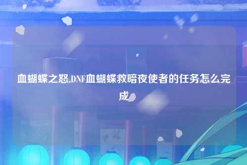 血蝴蝶之怒,DNF血蝴蝶救暗夜使者的任务怎么完成