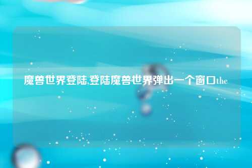 魔兽世界登陆,登陆魔兽世界弹出一个窗口the