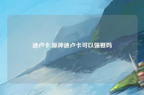 迪卢卡,原神迪卢卡可以强娶吗