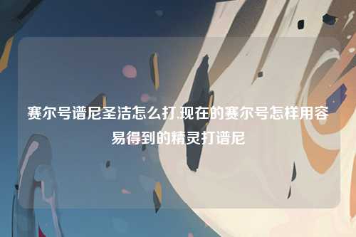 赛尔号谱尼圣洁怎么打,现在的赛尔号怎样用容易得到的精灵打谱尼