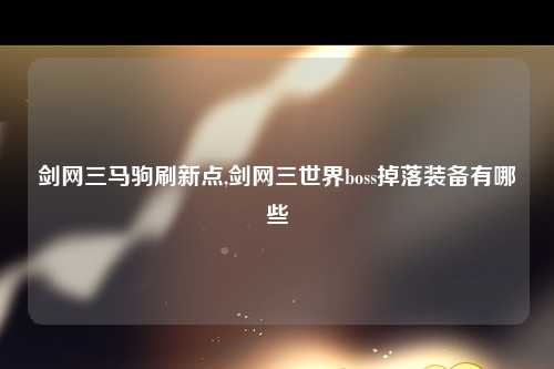 剑网三马驹刷新点,剑网三世界boss掉落装备有哪些