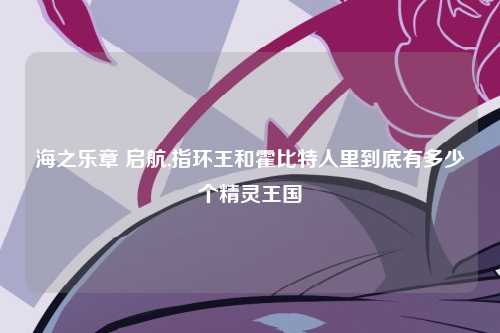 海之乐章 启航,指环王和霍比特人里到底有多少个精灵王国