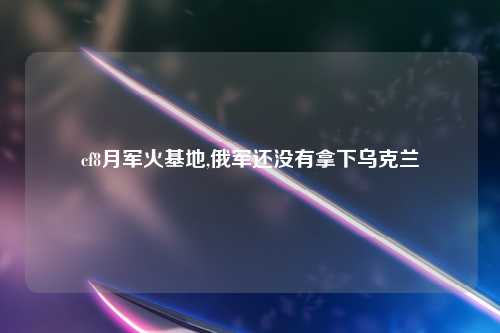 cf8月军火基地,俄军还没有拿下乌克兰