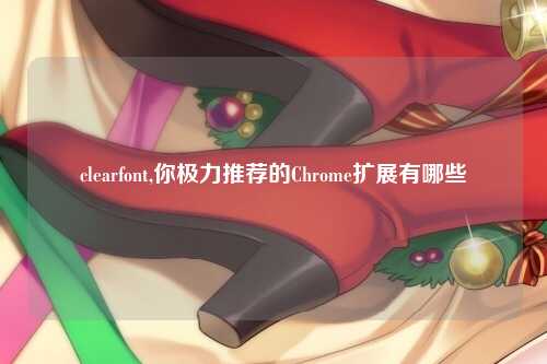 clearfont,你极力推荐的Chrome扩展有哪些