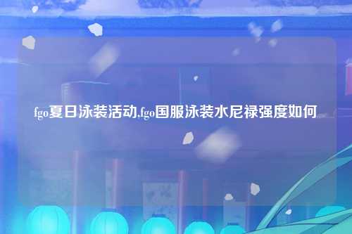 fgo夏日泳装活动,fgo国服泳装水尼禄强度如何