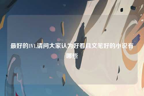 最好的1V1,请问大家认为好看且文笔好的小说有哪些