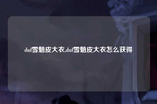 dnf雪魈皮大衣,dnf雪魈皮大衣怎么获得