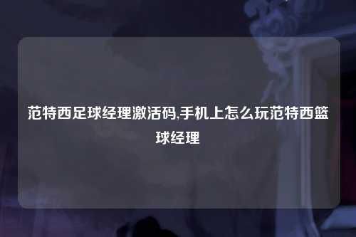 范特西足球经理激活码,手机上怎么玩范特西篮球经理