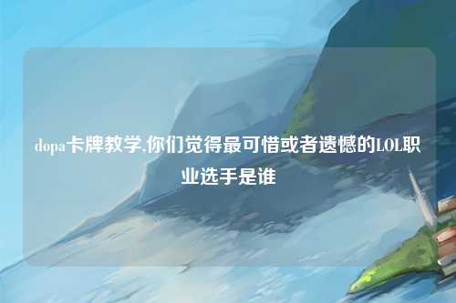 dopa卡牌教学,你们觉得最可惜或者遗憾的LOL职业选手是谁