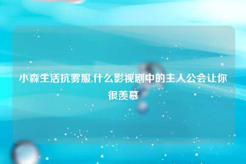 小森生活抗雾服,什么影视剧中的主人公会让你很羡慕