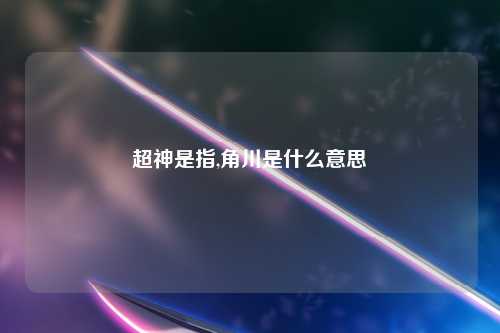 超神是指,角川是什么意思