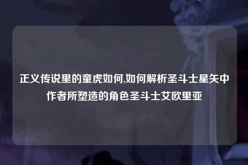 正义传说里的童虎如何,如何解析圣斗士星矢中作者所塑造的角色圣斗士艾欧里亚