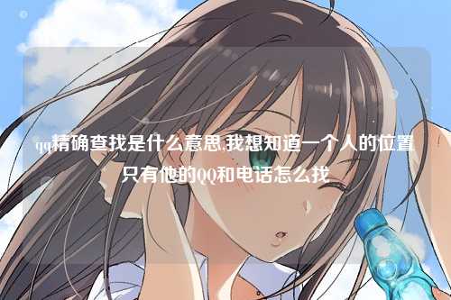 qq精确查找是什么意思,我想知道一个人的位置只有他的QQ和电话怎么找
