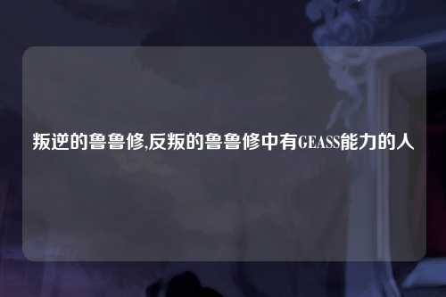 叛逆的鲁鲁修,反叛的鲁鲁修中有GEASS能力的人
