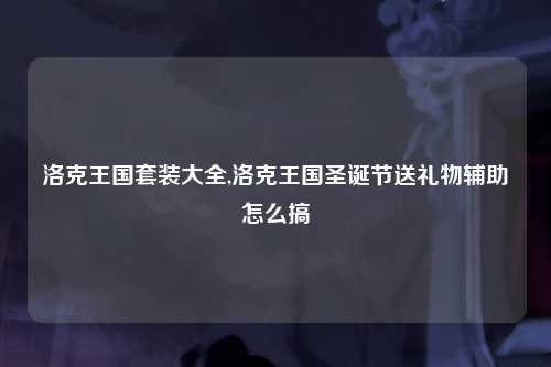 洛克王国套装大全,洛克王国圣诞节送礼物辅助怎么搞