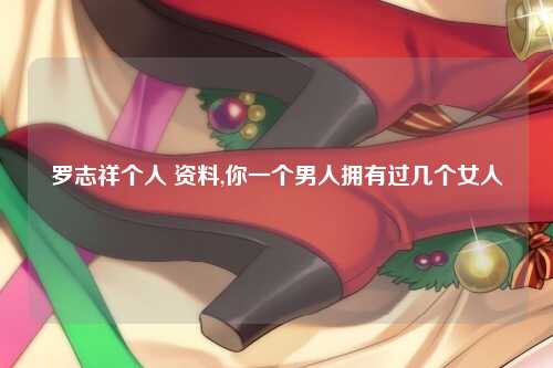罗志祥个人 资料,你一个男人拥有过几个女人