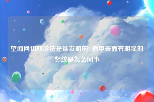 望闻问切四诊法是谁发明的?,指甲表面有明显的竖纹是怎么回事
