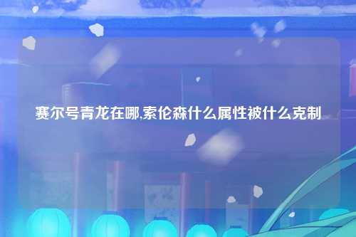 赛尔号青龙在哪,索伦森什么属性被什么克制