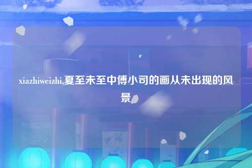 xiazhiweizhi,夏至未至中傅小司的画从未出现的风景