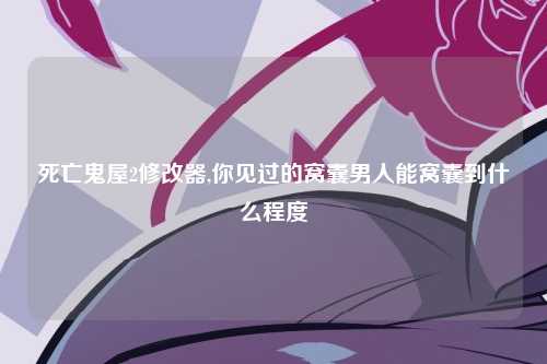 死亡鬼屋2修改器,你见过的窝囊男人能窝囊到什么程度