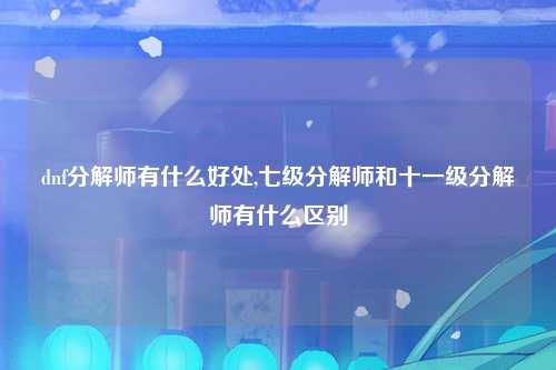 dnf分解师有什么好处,七级分解师和十一级分解师有什么区别
