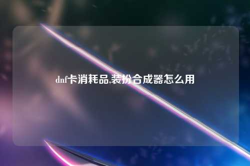 dnf卡消耗品,装扮合成器怎么用