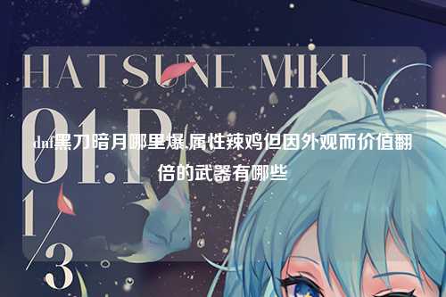 dnf黑刀暗月哪里爆,属性辣鸡但因外观而价值翻倍的武器有哪些
