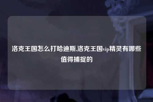 洛克王国怎么打哈迪斯,洛克王国vip精灵有哪些值得捕捉的
