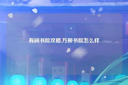 有间书院攻略,万柳书院怎么样