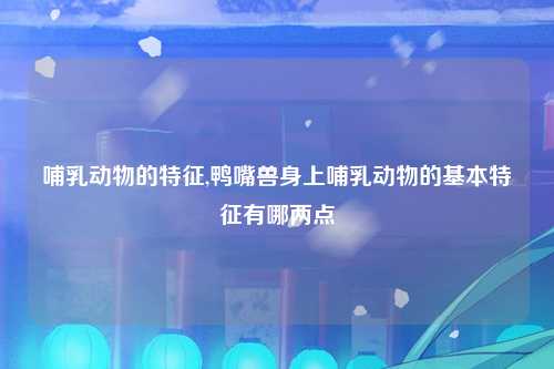 哺乳动物的特征,鸭嘴兽身上哺乳动物的基本特征有哪两点