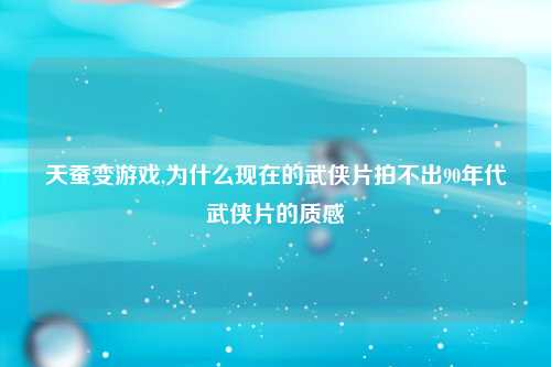 天蚕变游戏,为什么现在的武侠片拍不出90年代武侠片的质感
