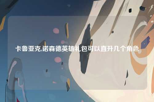 卡鲁亚克,诺森德英雄礼包可以直升几个角色