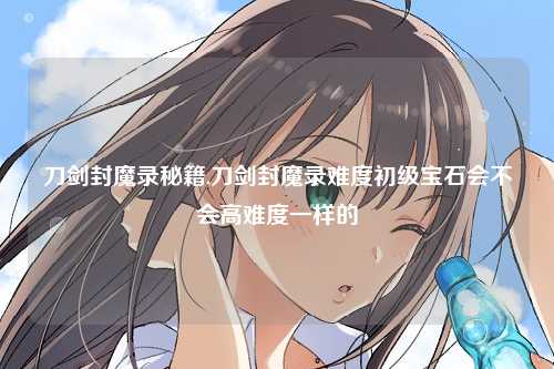 刀剑封魔录秘籍,刀剑封魔录难度初级宝石会不会高难度一样的