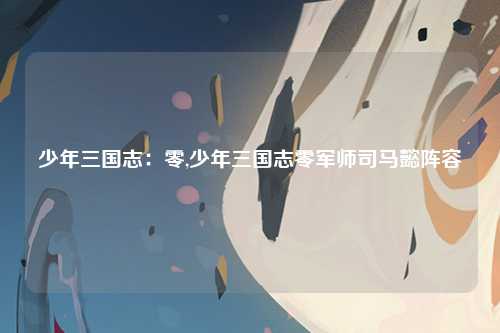 少年三国志：零,少年三国志零军师司马懿阵容