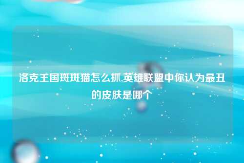 洛克王国斑斑猫怎么抓,英雄联盟中你认为最丑的皮肤是哪个