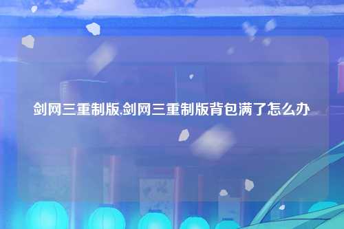 剑网三重制版,剑网三重制版背包满了怎么办