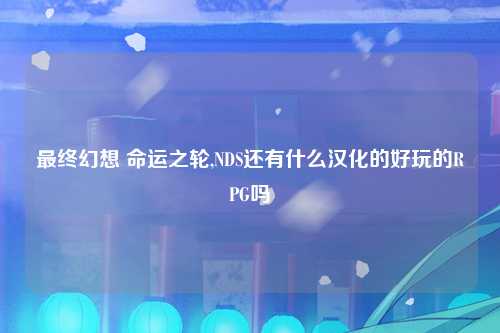 最终幻想 命运之轮,NDS还有什么汉化的好玩的RPG吗