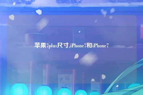 苹果7plus尺寸,iPhone7和iPhone7