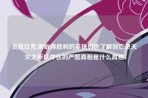 炎息红龙,而取得胜利的英雄们也了解到亡灵天灾之所以存在的严酷真相是什么真相