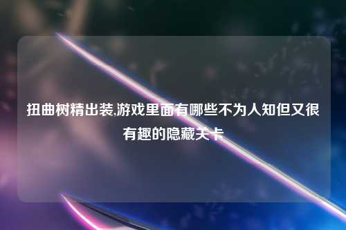 扭曲树精出装,游戏里面有哪些不为人知但又很有趣的隐藏关卡