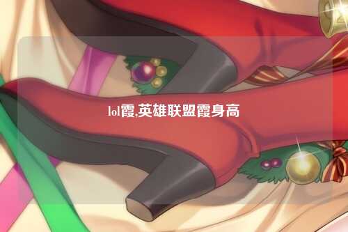 lol霞,英雄联盟霞身高