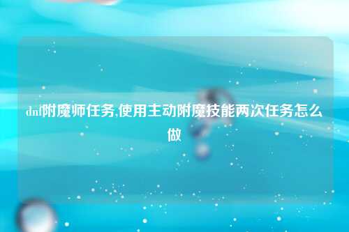 dnf附魔师任务,使用主动附魔技能两次任务怎么做