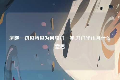 庭院一初见所见为何族打一字,开门半山月什么意思