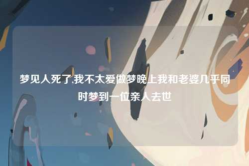梦见人死了,我不太爱做梦晚上我和老婆几乎同时梦到一位亲人去世