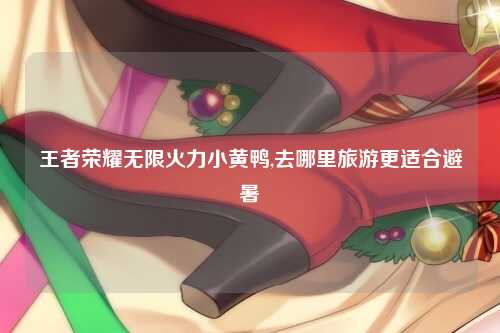王者荣耀无限火力小黄鸭,去哪里旅游更适合避暑