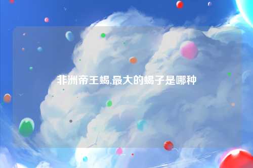非洲帝王蝎,最大的蝎子是哪种