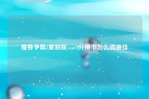 魔兽争霸3重制版,war3分辨率怎么调最佳