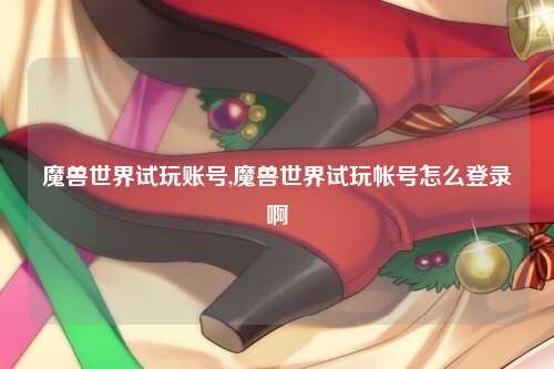 魔兽世界试玩账号,魔兽世界试玩帐号怎么登录啊