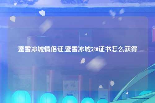 蜜雪冰城情侣证,蜜雪冰城520证书怎么获得