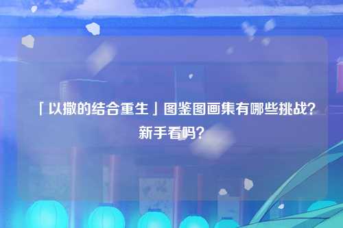 「以撒的结合重生」图鉴图画集有哪些挑战？新手看吗？